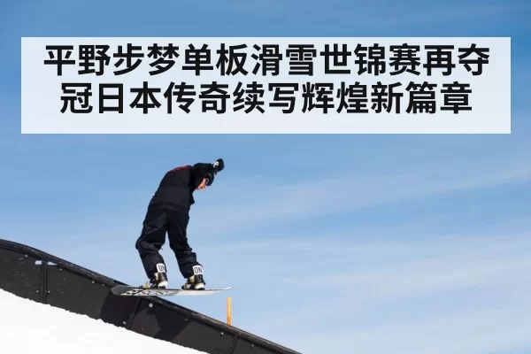 平野步梦单板滑雪世锦赛再夺冠日本传奇续写辉煌新篇章