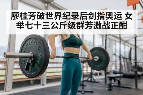 廖桂芳破世界纪录后剑指奥运 女举七十三公斤级群芳激战正酣