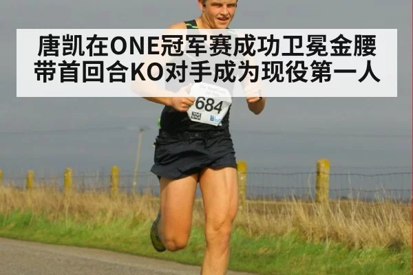 唐凯在ONE冠军赛成功卫冕金腰带首回合KO对手成为现役第一人