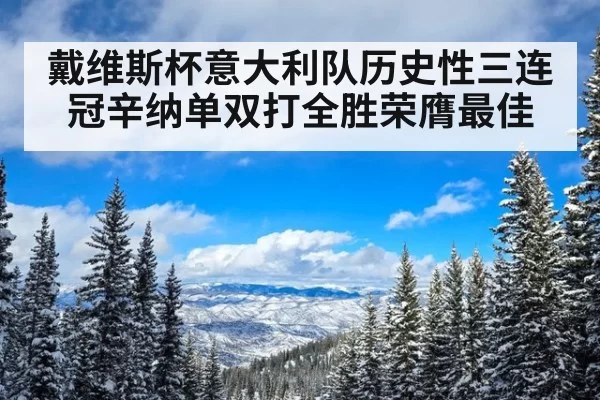 戴维斯杯意大利队历史性三连冠辛纳单双打全胜荣膺最佳