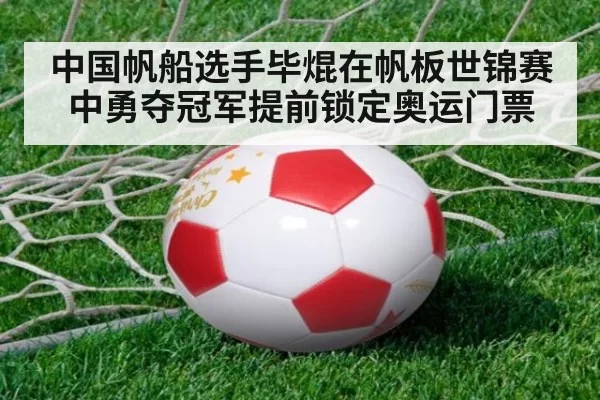 中国帆船选手毕焜在帆板世锦赛中勇夺冠军提前锁定奥运门票
