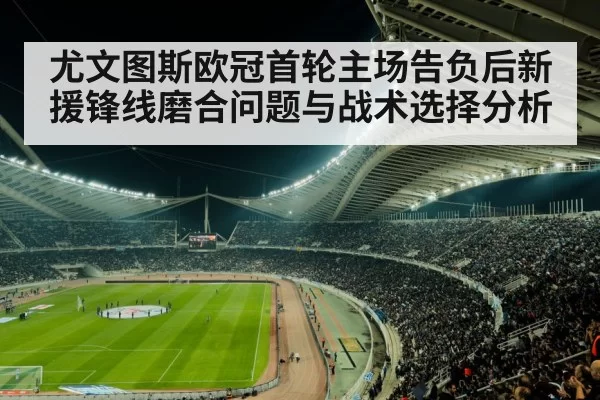 尤文图斯欧冠首轮主场告负后新援锋线磨合问题与战术选择分析